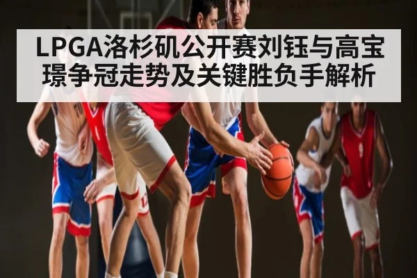 LPGA洛杉矶公开赛刘钰与高宝璟争冠走势及关键胜负手解析